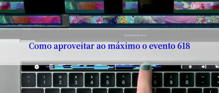 Como aproveitar ao máximo o evento 618