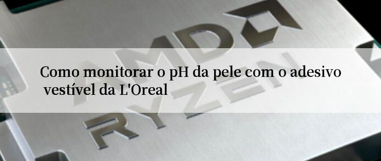 Como monitorar o pH da pele com o adesivo vestível da L'Oreal