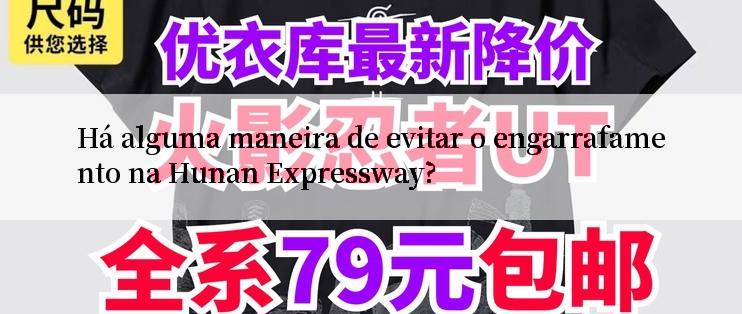 Há alguma maneira de evitar o engarrafamento na Hunan Expressway?