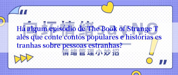 Há algum episódio de The Book of Strange Tales que conte contos populares e histórias estranhas sobre pessoas estranhas?