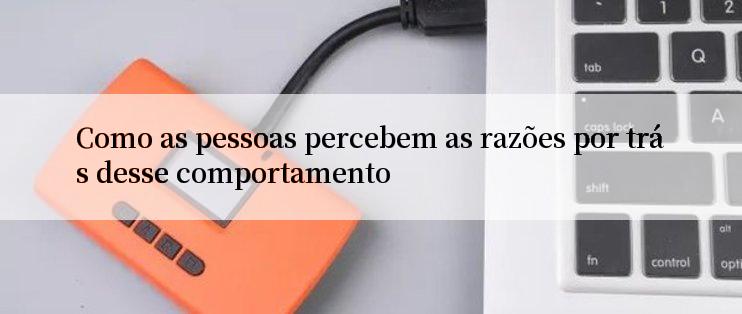 Como as pessoas percebem as razões por trás desse comportamento