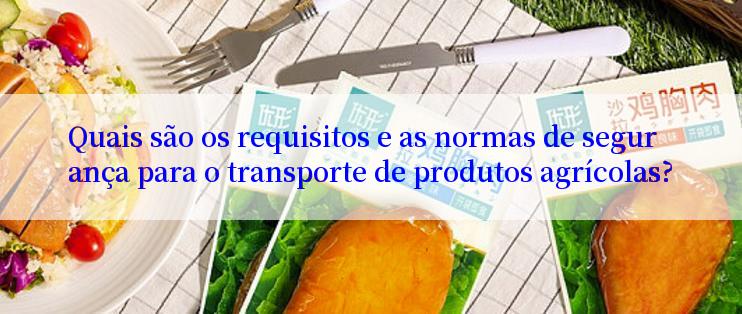 Quais são os requisitos e as normas de segurança para o transporte de produtos agrícolas?