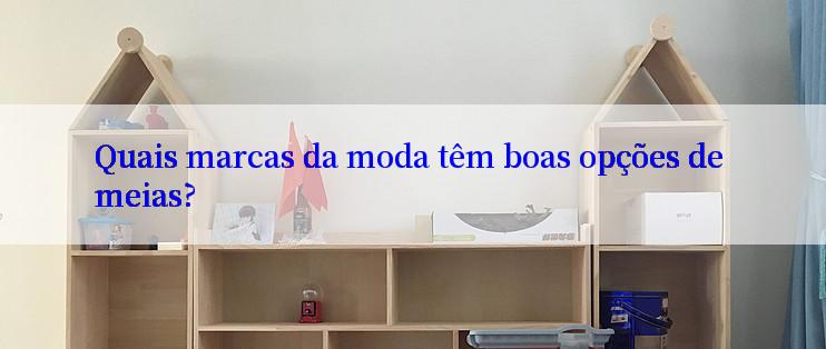 Quais marcas da moda têm boas opções de meias?