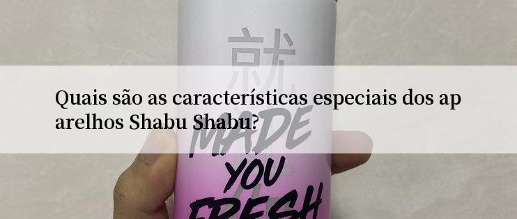 Quais são as características especiais dos aparelhos Shabu Shabu?