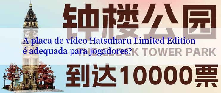 A placa de vídeo Hatsuharu Limited Edition é adequada para jogadores?