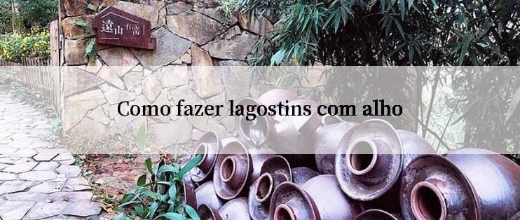 Como fazer lagostins com alho