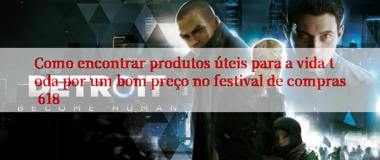 Como encontrar produtos úteis para a vida toda por um bom preço no festival de compras 618