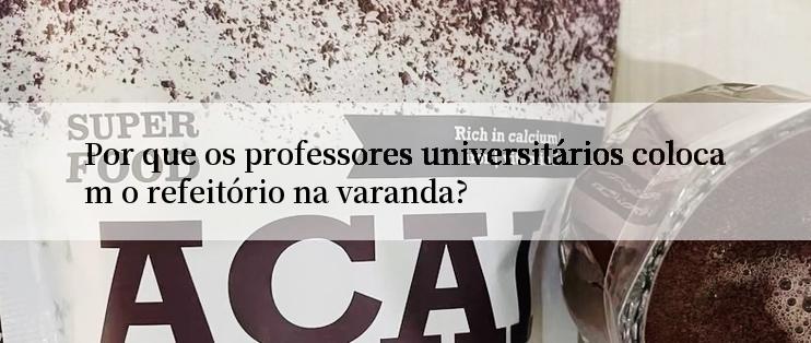 Por que os professores universitários colocam o refeitório na varanda?