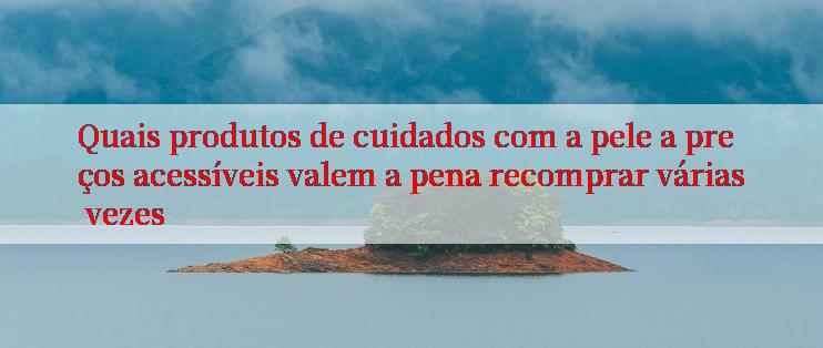 Quais produtos de cuidados com a pele a preços acessíveis valem a pena recomprar várias vezes