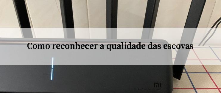 Como reconhecer a qualidade das escovas