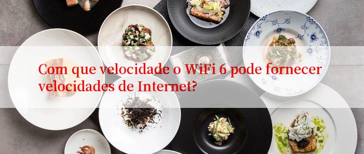 Com que velocidade o WiFi 6 pode fornecer velocidades de Internet?