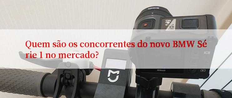 Quem são os concorrentes do novo BMW Série 1 no mercado?