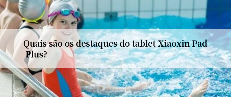 Quais são os destaques do tablet Xiaoxin Pad Plus?