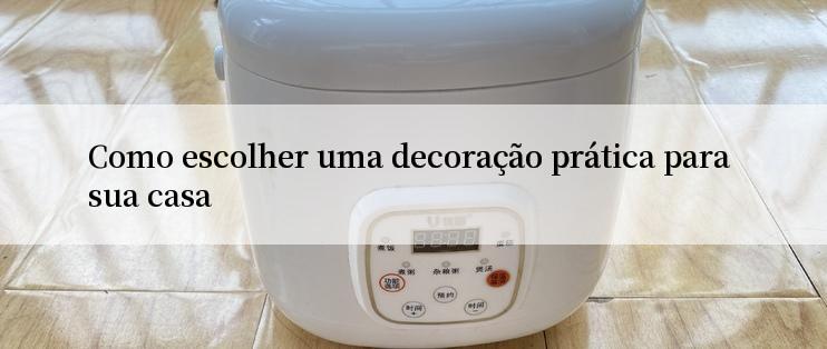 Como escolher uma decoração prática para sua casa