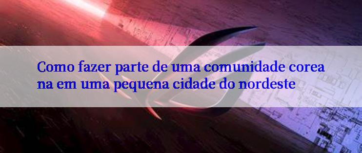 Como fazer parte de uma comunidade coreana em uma pequena cidade do nordeste