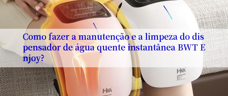 Como fazer a manutenção e a limpeza do dispensador de água quente instantânea BWT Enjoy?