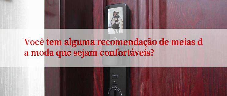 Você tem alguma recomendação de meias da moda que sejam confortáveis?