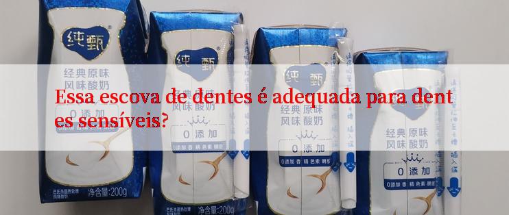 Essa escova de dentes é adequada para dentes sensíveis?