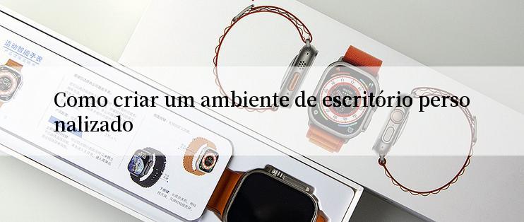 Como criar um ambiente de escritório personalizado