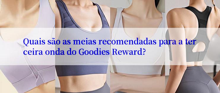 Quais são as meias recomendadas para a terceira onda do Goodies Reward?