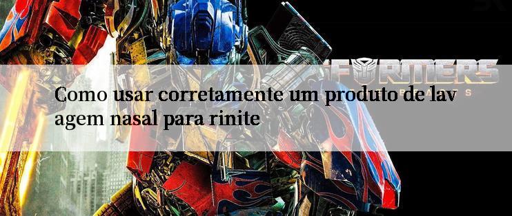 Como usar corretamente um produto de lavagem nasal para rinite