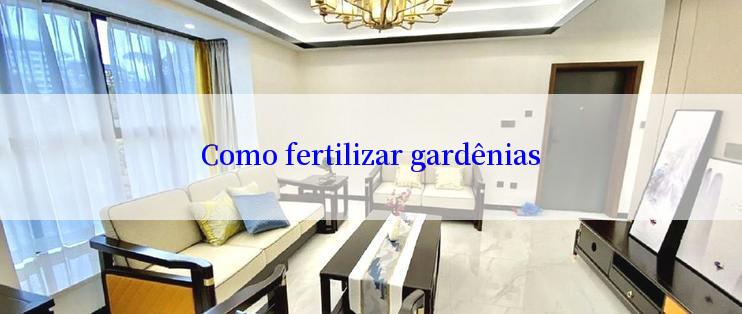 Como fertilizar gardênias