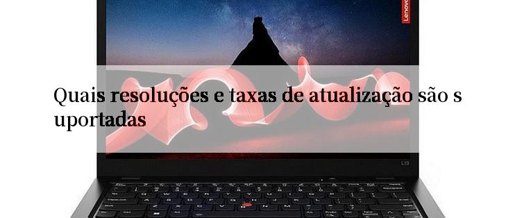 Quais resoluções e taxas de atualização são suportadas