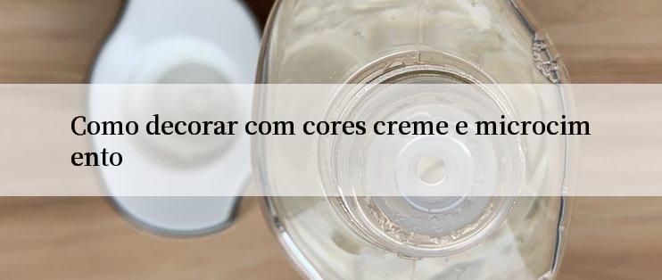 Como decorar com cores creme e microcimento