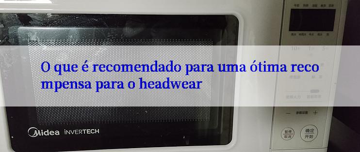 O que é recomendado para uma ótima recompensa para o headwear