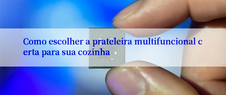 Como escolher a prateleira multifuncional certa para sua cozinha