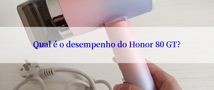 Qual é o desempenho do Honor 80 GT?