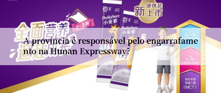 A província é responsável pelo engarrafamento na Hunan Expressway?