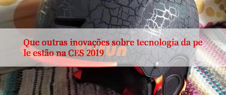 Que outras inovações sobre tecnologia da pele estão na CES 2019