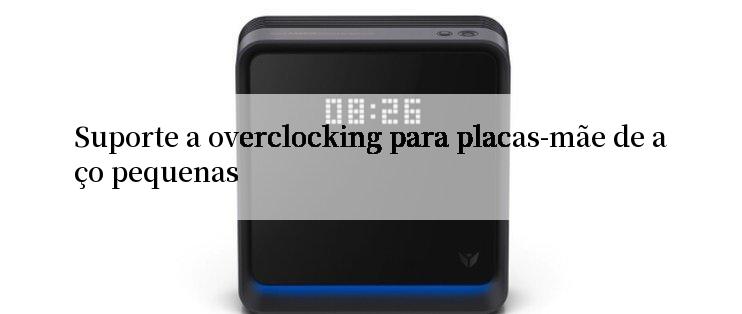 Suporte a overclocking para placas-mãe de aço pequenas