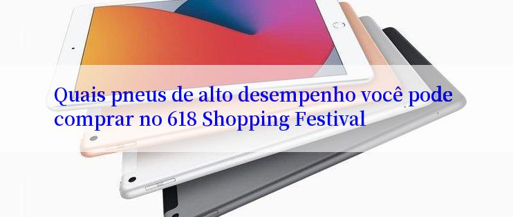 Quais pneus de alto desempenho você pode comprar no 618 Shopping Festival