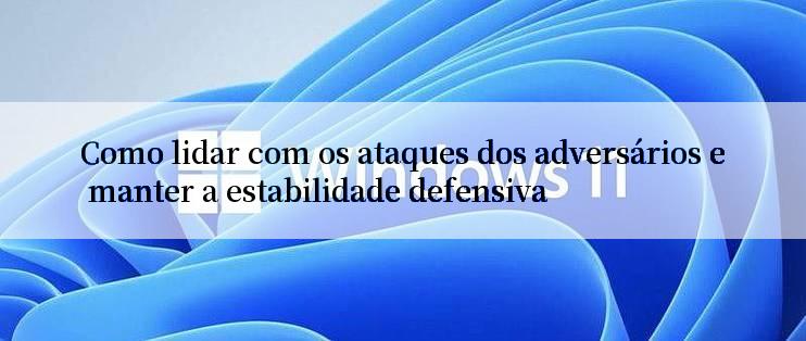 Como lidar com os ataques dos adversários e manter a estabilidade defensiva