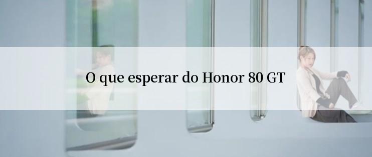 O que esperar do Honor 80 GT