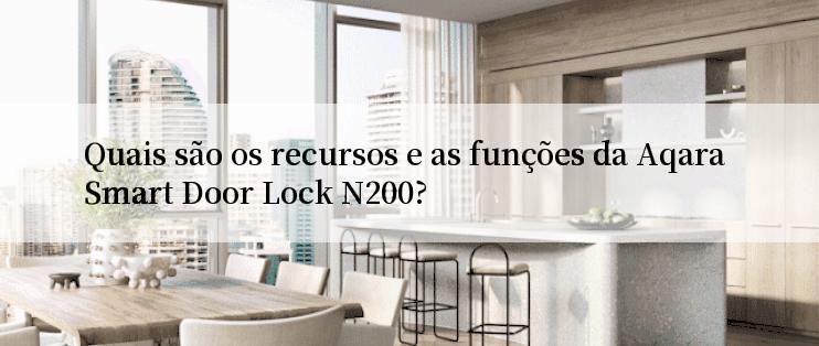 Quais são os recursos e as funções da Aqara Smart Door Lock N200?