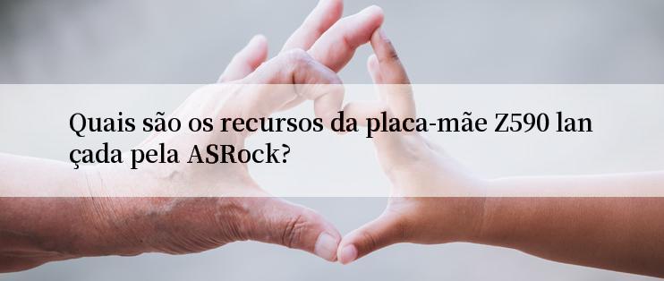 Quais são os recursos da placa-mãe Z590 lançada pela ASRock?