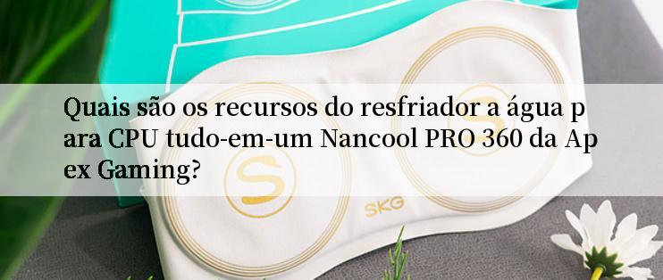 Quais são os recursos do resfriador a água para CPU tudo-em-um Nancool PRO 360 da Apex Gaming?