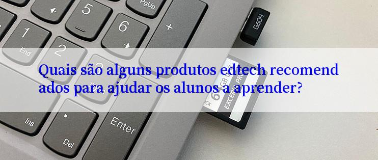 Quais são alguns produtos edtech recomendados para ajudar os alunos a aprender?