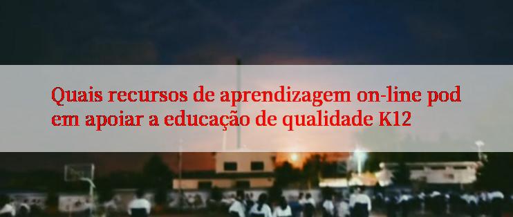 Quais recursos de aprendizagem on-line podem apoiar a educação de qualidade K12