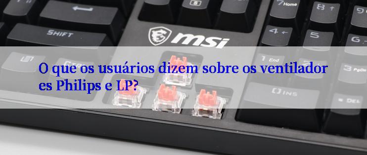 O que os usuários dizem sobre os ventiladores Philips e LP?