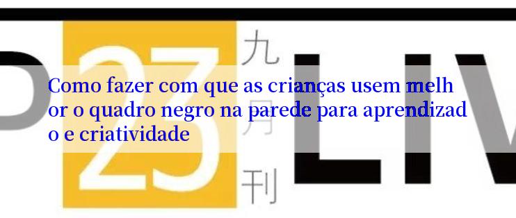 Como fazer com que as crianças usem melhor o quadro negro na parede para aprendizado e criatividade