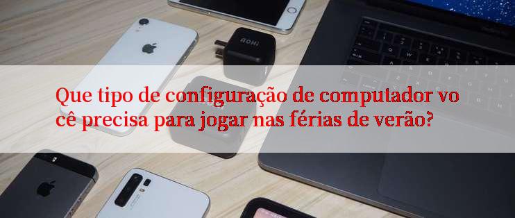 Que tipo de configuração de computador você precisa para jogar nas férias de verão?