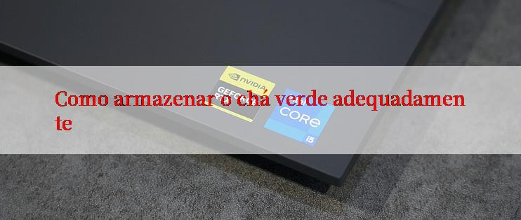 Como armazenar o chá verde adequadamente