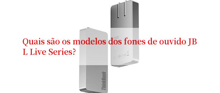 Quais são os modelos dos fones de ouvido JBL Live Series?