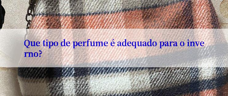 Que tipo de perfume é adequado para o inverno?