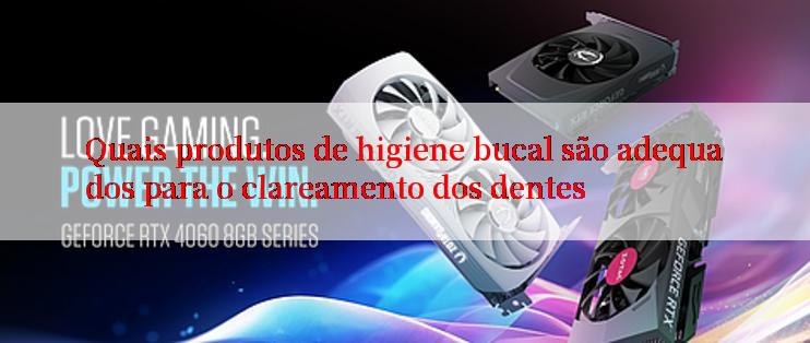 Quais produtos de higiene bucal são adequados para o clareamento dos dentes