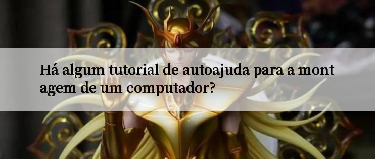 Há algum tutorial de autoajuda para a montagem de um computador?